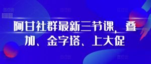 阿甘社群最新三节课，叠加、金字塔、上大促 –-星启会