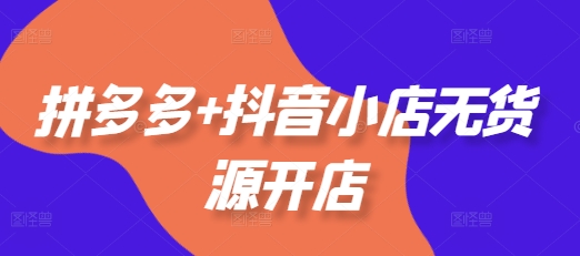 拼多多+抖音小店无货源开店,包括:选品、运营、基础、付费推广、爆款案例等(更新11月)