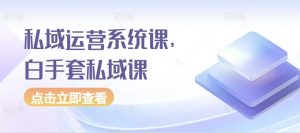 私域运营系统课，白手套私域课 –-星启会