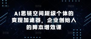 AI思链空间超级个体的变现加速器，企业创始人的降本增效课 –-星启会