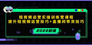2022短视频运营实操训练营课程，提升短视频运营技巧+直播间带货技巧 –-星启会
