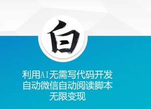 利用AI无需写代码开发自动微信自动阅读脚本无限变现 【揭秘】 –-星启会