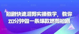 短剧快速混剪实操教学，教你20分钟做一条爆款燃剪短剧 –-星启会