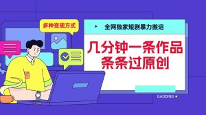 全网独家短剧暴力搬运，几分钟一条作品条条过原创，多种变现方式【揭秘】 –-星启会