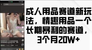 成人用品赛道新玩法，情趣用品一个长期暴利的赛道，3个月收益20个【揭秘】 –-星启会