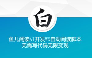 ‘鱼儿阅读’利用AI无需写代码开发自动微信自动阅读脚本无限变现【揭秘】 –-星启会